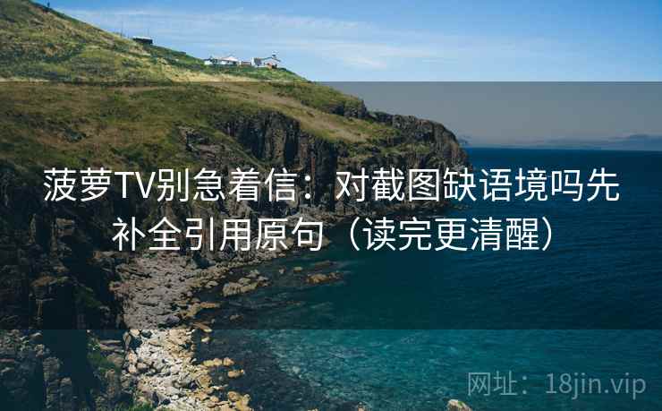 菠萝TV别急着信：对截图缺语境吗先补全引用原句（读完更清醒）  第2张