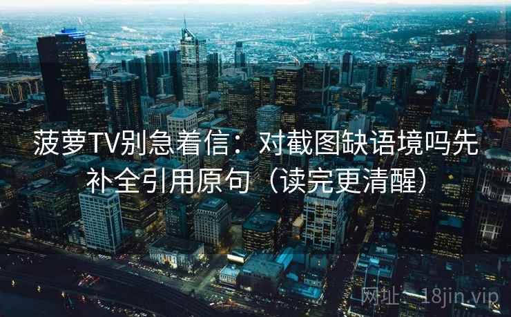 菠萝TV别急着信：对截图缺语境吗先补全引用原句（读完更清醒）