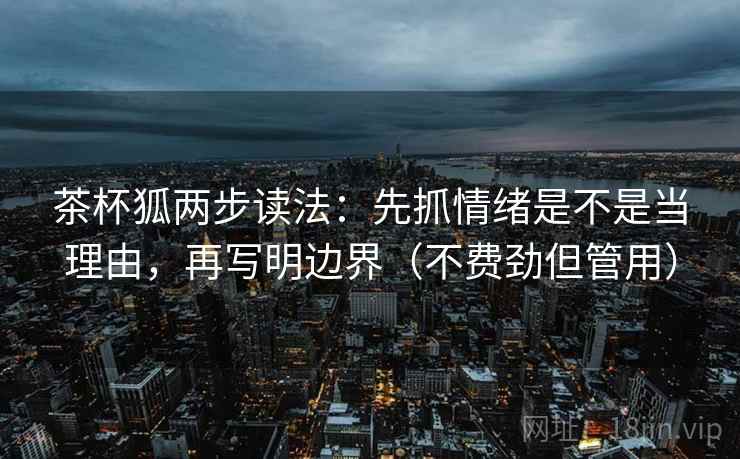 茶杯狐两步读法：先抓情绪是不是当理由，再写明边界（不费劲但管用）  第2张