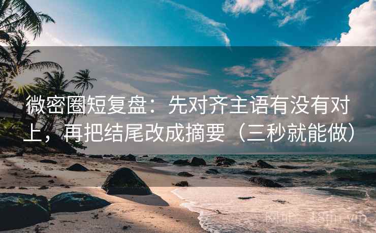 微密圈短复盘：先对齐主语有没有对上，再把结尾改成摘要（三秒就能做）  第2张