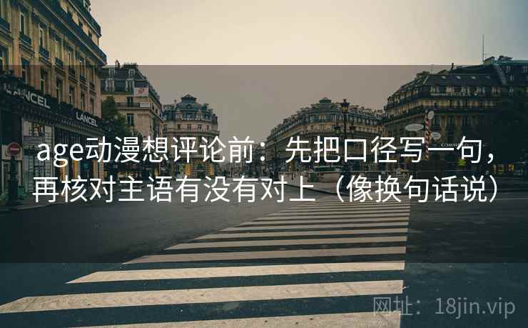 age动漫想评论前：先把口径写一句，再核对主语有没有对上（像换句话说）