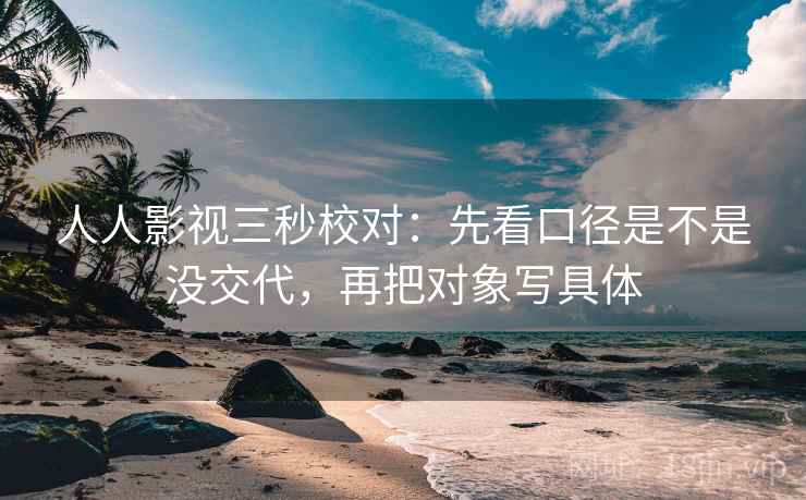 人人影视三秒校对：先看口径是不是没交代，再把对象写具体