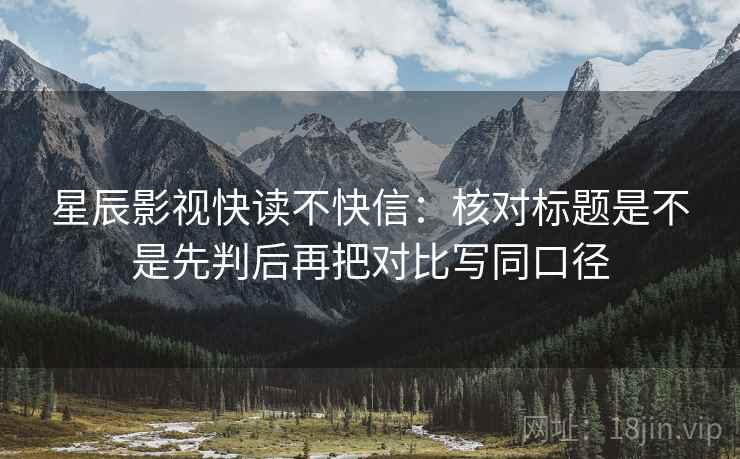 星辰影视快读不快信：核对标题是不是先判后再把对比写同口径