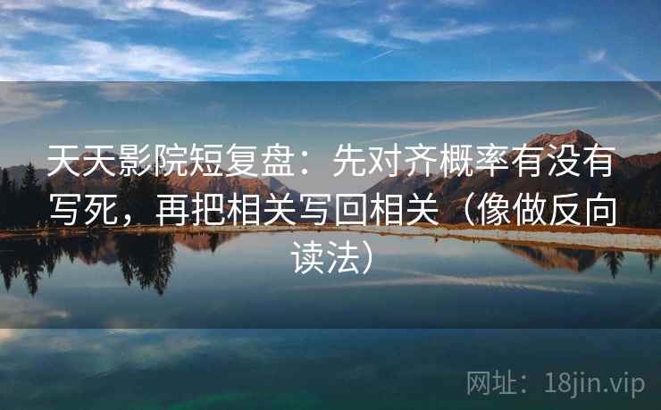 天天影院短复盘：先对齐概率有没有写死，再把相关写回相关（像做反向读法）  第2张