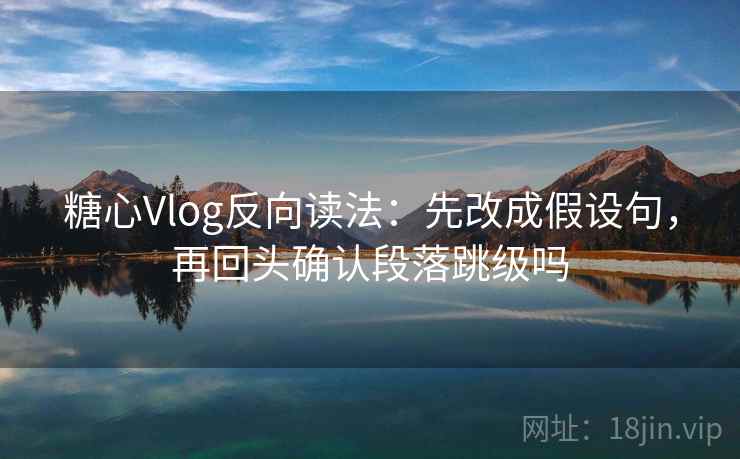 糖心Vlog反向读法：先改成假设句，再回头确认段落跳级吗  第2张