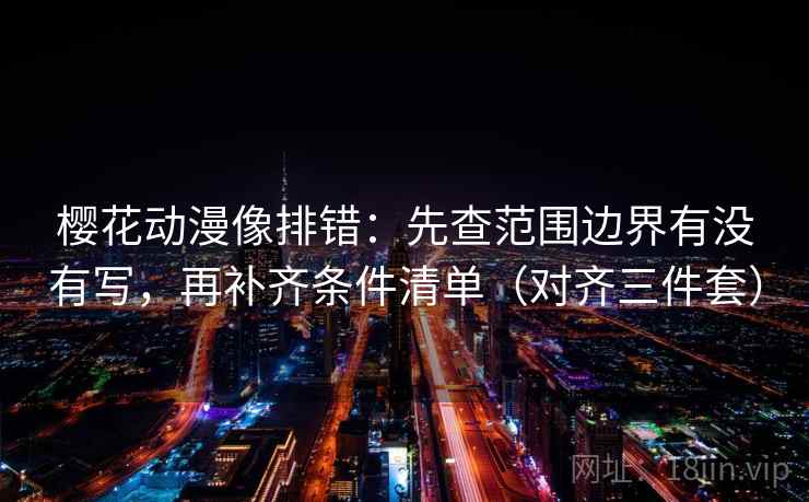樱花动漫像排错：先查范围边界有没有写，再补齐条件清单（对齐三件套）  第2张