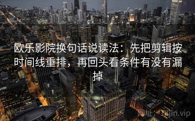 欧乐影院换句话说读法:先把剪辑按时间线重排,再回头看条件有没有漏掉 欧乐影院换句话说读法:先把剪辑按时间线重排,再回头看条件有没有漏掉