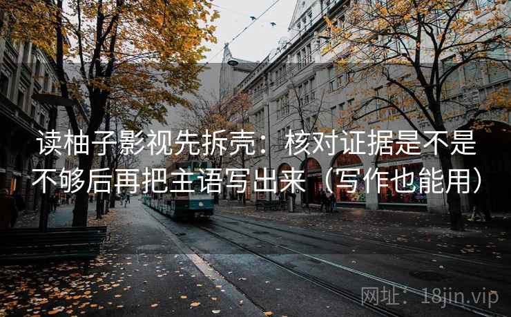 读柚子影视先拆壳：核对证据是不是不够后再把主语写出来（写作也能用）