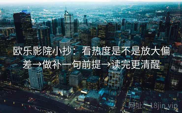 欧乐影院小抄：看热度是不是放大偏差→做补一句前提→读完更清醒  第1张