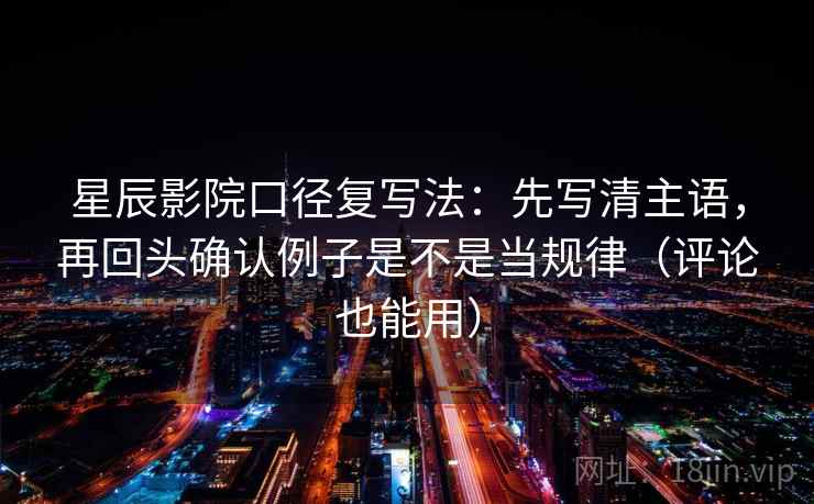 星辰影院口径复写法：先写清主语，再回头确认例子是不是当规律（评论也能用）  第2张