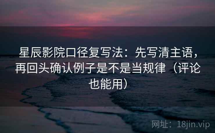 星辰影院口径复写法：先写清主语，再回头确认例子是不是当规律（评论也能用）
