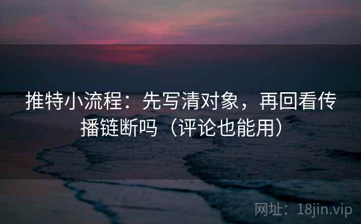 推特小流程：先写清对象，再回看传播链断吗（评论也能用）  第1张