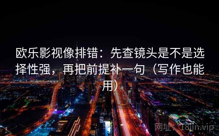 欧乐影视像排错：先查镜头是不是选择性强，再把前提补一句（写作也能用）
