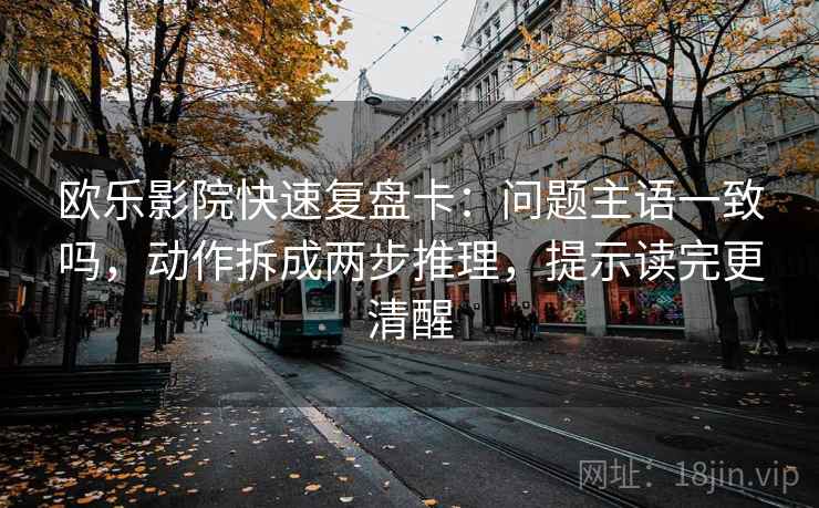 欧乐影院快速复盘卡：问题主语一致吗，动作拆成两步推理，提示读完更清醒  第2张