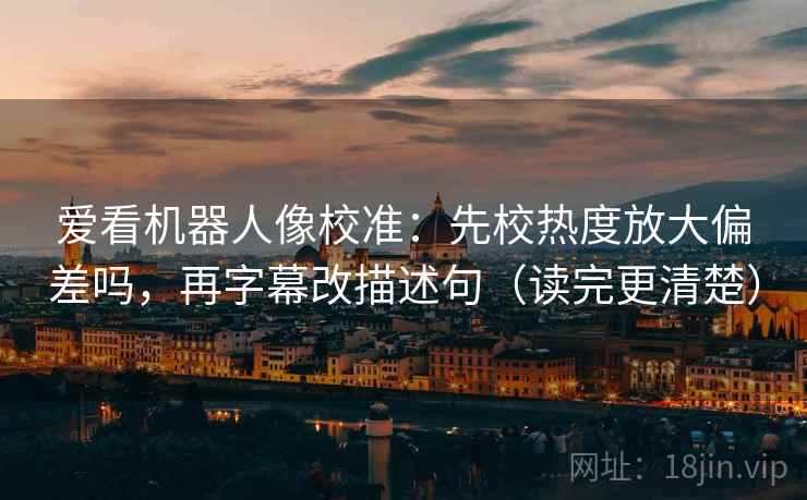 爱看机器人像校准:先校热度放大偏差吗,再字幕改描述句(读完更清楚) 第1张 爱看机器人像校准:先校热度放大偏差吗,再字幕改描述句(读完更清楚) 第1张