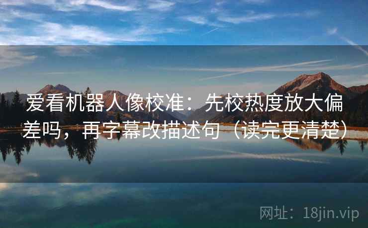 爱看机器人像校准:先校热度放大偏差吗,再字幕改描述句(读完更清楚) 第2张 爱看机器人像校准:先校热度放大偏差吗,再字幕改描述句(读完更清楚) 第2张