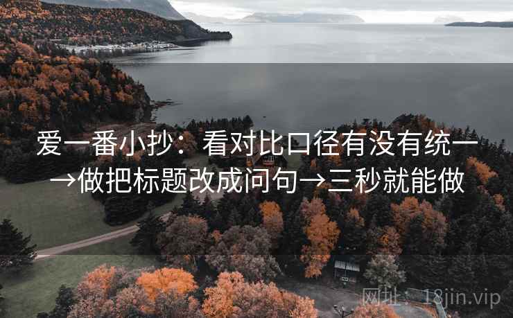 爱一番小抄:看对比口径有没有统一→做把标题改成问句→三秒就能做