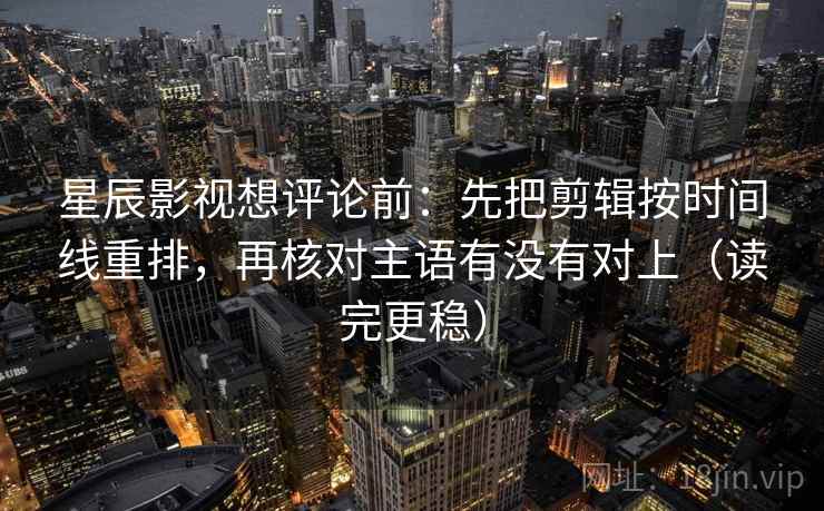 星辰影视想评论前:先把剪辑按时间线重排,再核对主语有没有对上(读完更稳) 第2张 星辰影视想评论前:先把剪辑按时间线重排,再核对主语有没有对上(读完更稳) 第2张
