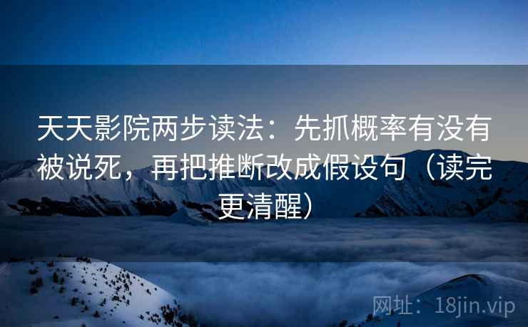 天天影院两步读法:先抓概率有没有被说死,再把推断改成假设句(读完更清醒) 第2张 天天影院两步读法:先抓概率有没有被说死,再把推断改成假设句(读完更清醒) 第2张