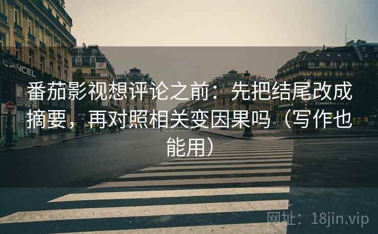 番茄影视想评论之前：先把结尾改成摘要，再对照相关变因果吗（写作也能用）  第2张