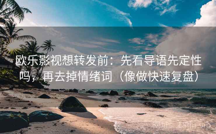 欧乐影视想转发前：先看导语先定性吗，再去掉情绪词（像做快速复盘）  第2张