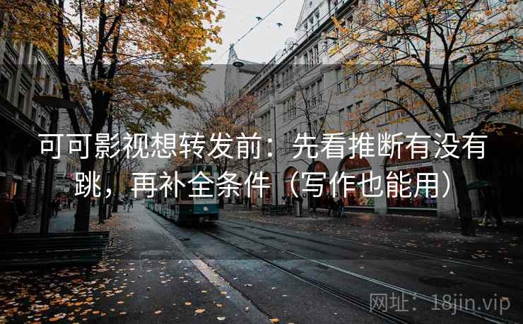 可可影视想转发前：先看推断有没有跳，再补全条件（写作也能用）