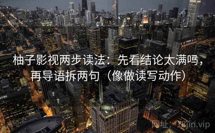 柚子影视两步读法：先看结论太满吗，再导语拆两句（像做读写动作）