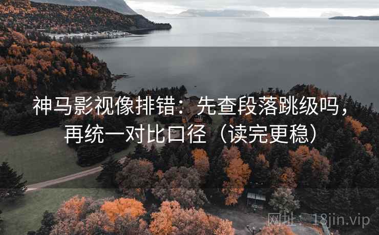 神马影视像排错：先查段落跳级吗，再统一对比口径（读完更稳）