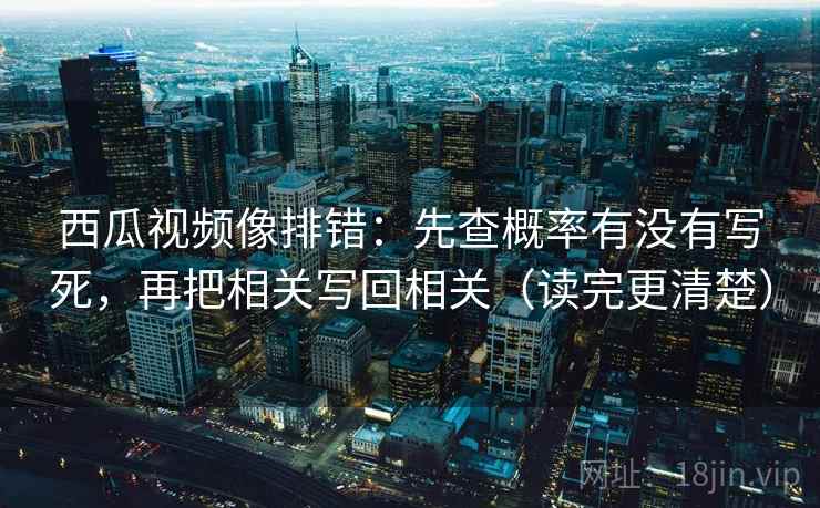 西瓜视频像排错：先查概率有没有写死，再把相关写回相关（读完更清楚）  第1张