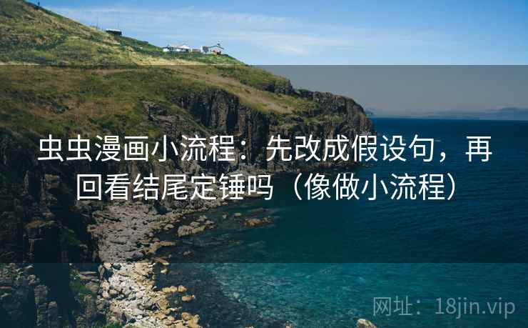 虫虫漫画小流程：先改成假设句，再回看结尾定锤吗（像做小流程）