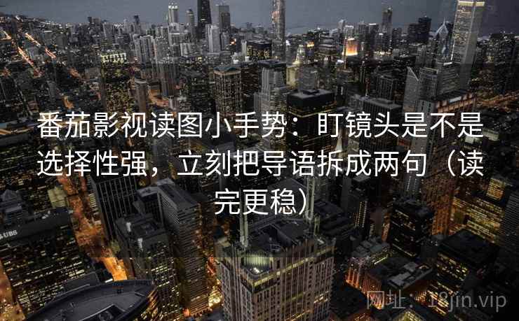 番茄影视读图小手势：盯镜头是不是选择性强，立刻把导语拆成两句（读完更稳）