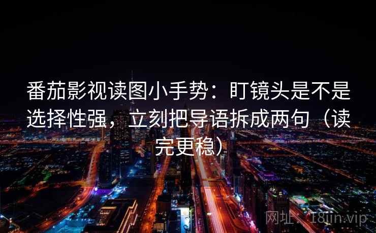 番茄影视读图小手势:盯镜头是不是选择性强,立刻把导语拆成两句(读完更稳) 第2张 番茄影视读图小手势:盯镜头是不是选择性强,立刻把导语拆成两句(读完更稳) 第2张