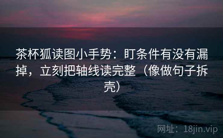 茶杯狐读图小手势:盯条件有没有漏掉,立刻把轴线读完整(像做句子拆壳) 第2张 茶杯狐读图小手势:盯条件有没有漏掉,立刻把轴线读完整(像做句子拆壳) 第2张