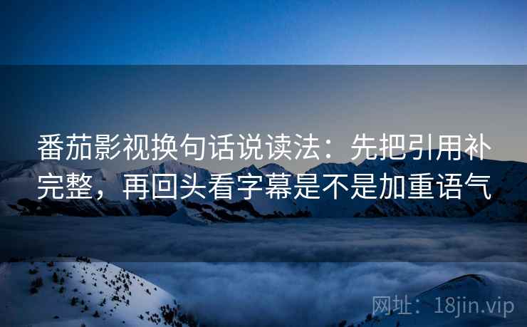 番茄影视换句话说读法:先把引用补完整,再回头看字幕是不是加重语气 第2张 番茄影视换句话说读法:先把引用补完整,再回头看字幕是不是加重语气 第2张