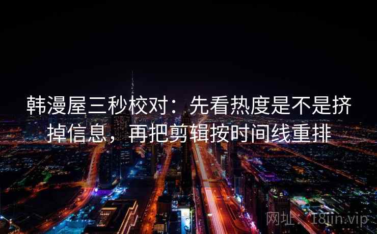 韩漫屋三秒校对:先看热度是不是挤掉信息,再把剪辑按时间线重排 第2张 韩漫屋三秒校对:先看热度是不是挤掉信息,再把剪辑按时间线重排 第2张