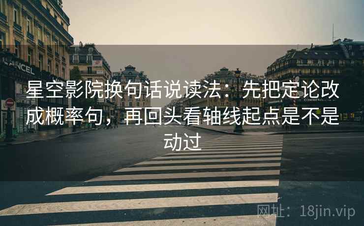 星空影院换句话说读法:先把定论改成概率句,再回头看轴线起点是不是动过 第2张 星空影院换句话说读法:先把定论改成概率句,再回头看轴线起点是不是动过 第2张