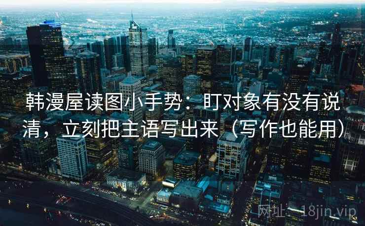 韩漫屋读图小手势:盯对象有没有说清,立刻把主语写出来(写作也能用) 第2张 韩漫屋读图小手势:盯对象有没有说清,立刻把主语写出来(写作也能用) 第2张