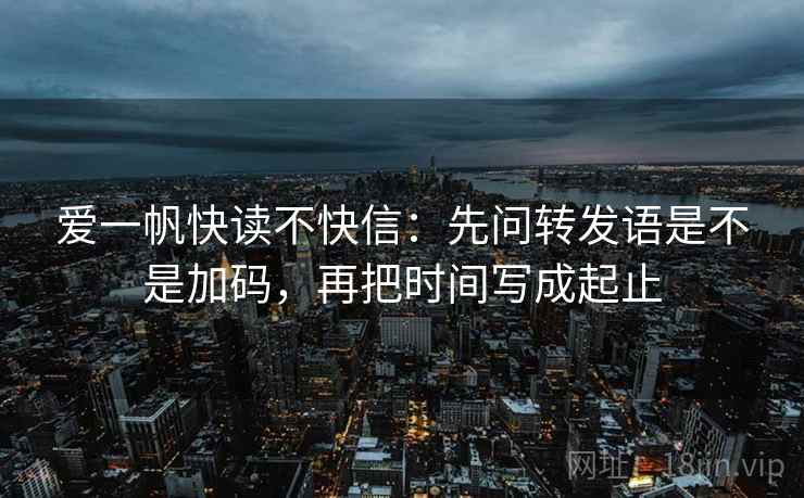 爱一帆快读不快信:先问转发语是不是加码,再把时间写成起止 第2张 爱一帆快读不快信:先问转发语是不是加码,再把时间写成起止 第2张