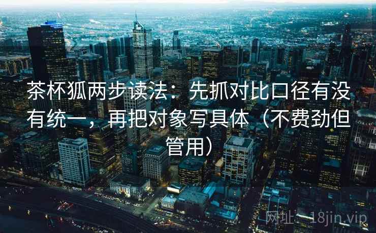 茶杯狐两步读法：先抓对比口径有没有统一，再把对象写具体（不费劲但管用）