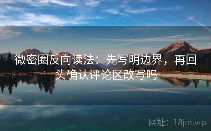 微密圈反向读法:先写明边界,再回头确认评论区改写吗 第2张 微密圈反向读法:先写明边界,再回头确认评论区改写吗 第2张