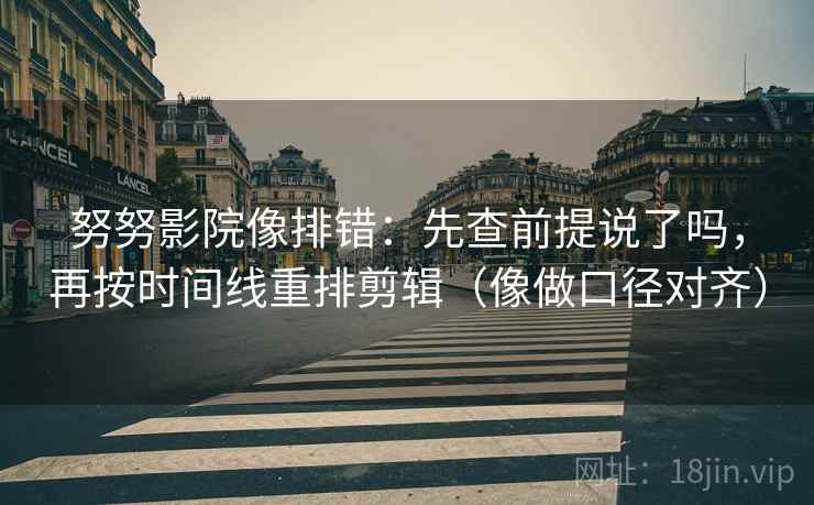 努努影院像排错：先查前提说了吗，再按时间线重排剪辑（像做口径对齐）