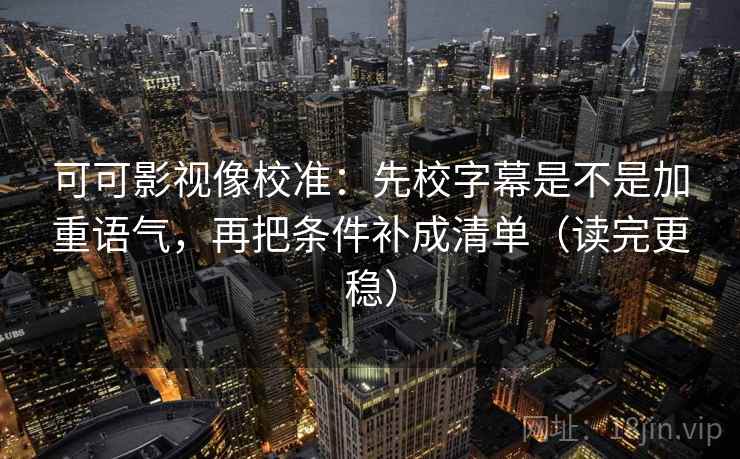 可可影视像校准:先校字幕是不是加重语气,再把条件补成清单(读完更稳) 第2张 可可影视像校准:先校字幕是不是加重语气,再把条件补成清单(读完更稳) 第2张