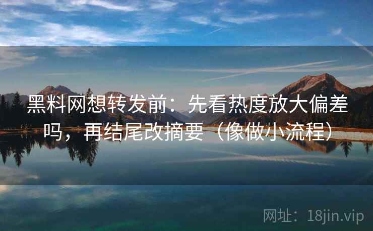 黑料网想转发前:先看热度放大偏差吗,再结尾改摘要(像做小流程) 第2张 黑料网想转发前:先看热度放大偏差吗,再结尾改摘要(像做小流程) 第2张