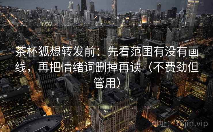 茶杯狐想转发前:先看范围有没有画线,再把情绪词删掉再读(不费劲但管用) 第2张 茶杯狐想转发前:先看范围有没有画线,再把情绪词删掉再读(不费劲但管用) 第2张