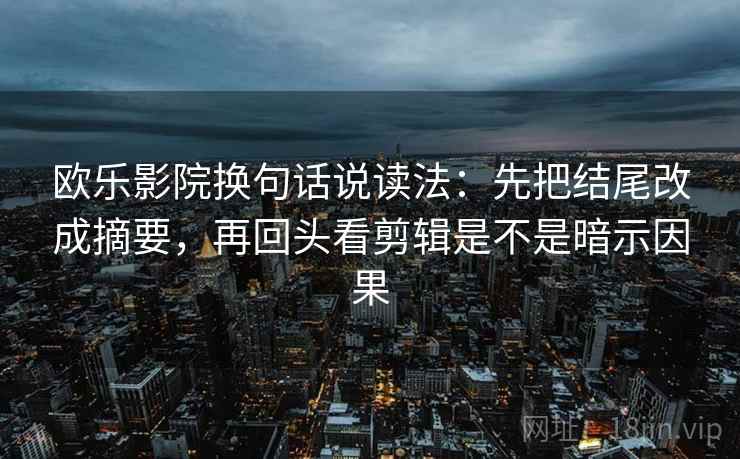 欧乐影院换句话说读法：先把结尾改成摘要，再回头看剪辑是不是暗示因果