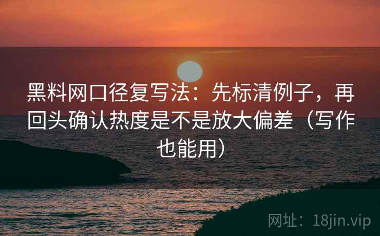 黑料网口径复写法:先标清例子,再回头确认热度是不是放大偏差(写作也能用) 第2张 黑料网口径复写法:先标清例子,再回头确认热度是不是放大偏差(写作也能用) 第2张