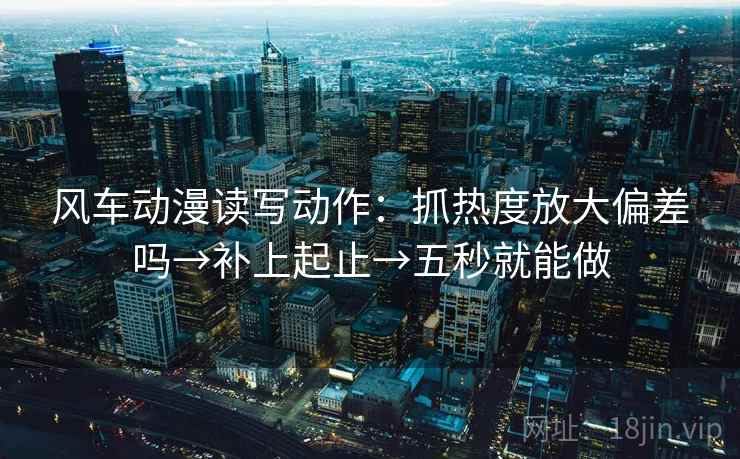 风车动漫读写动作:抓热度放大偏差吗→补上起止→五秒就能做 第2张 风车动漫读写动作:抓热度放大偏差吗→补上起止→五秒就能做 第2张