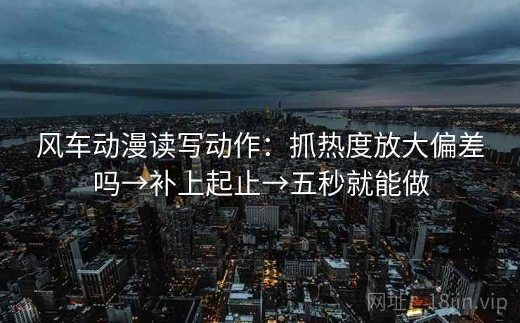 风车动漫读写动作：抓热度放大偏差吗→补上起止→五秒就能做