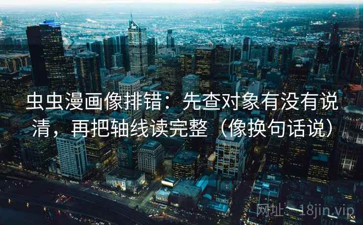 虫虫漫画像排错：先查对象有没有说清，再把轴线读完整（像换句话说）