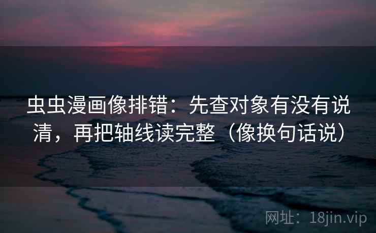 虫虫漫画像排错:先查对象有没有说清,再把轴线读完整(像换句话说) 第2张 虫虫漫画像排错:先查对象有没有说清,再把轴线读完整(像换句话说) 第2张
